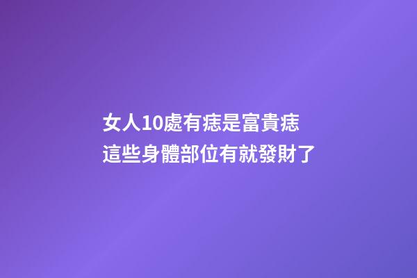女人10處有痣是富貴痣 這些身體部位有就發財了